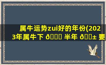 属牛运势zui
好的年份(2023年属牛下 🍁 半年 🐱 要出大事)